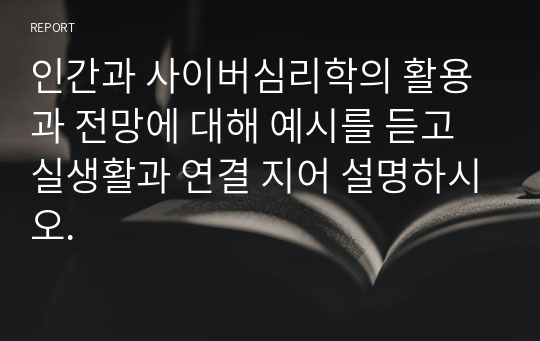 인간과 사이버심리학의 활용과 전망에 대해 예시를 듣고 실생활과 연결 지어 설명하시오.