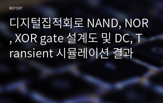 디지털집적회로 NAND, NOR, XOR gate 설계도 및 DC, Transient 시뮬레이션 결과