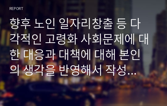 향후 노인 일자리창출 등 다각적인 고령화 사회문제에 대한 대응과 대책에 대해 본인의 생각을 반영해서 작성해주시기바랍니다.