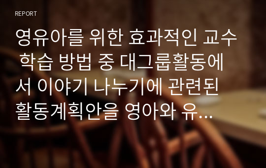 영유아를 위한 효과적인 교수 학습 방법 중 대그룹활동에서 이야기 나누기에 관련된 활동계획안을 영아와 유아 각각 작성해보세요.