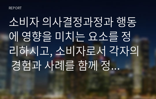 소비자 의사결정과정과 행동에 영향을 미치는 요소를 정리하시고, 소비자로서 각자의 경험과 사례를 함께 정리하세요.