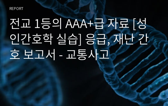 전교 1등의 AAA+급 자료 [성인간호학 실습] 응급, 재난 간호 보고서 - 교통사고