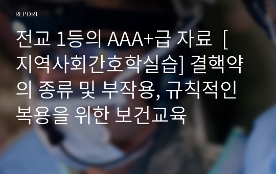 전교 1등의 AAA+급 자료  [지역사회간호학실습] 결핵약의 종류 및 부작용, 규칙적인 복용을 위한 보건교육