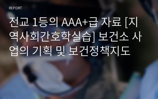 전교 1등의 AAA+급 자료 [지역사회간호학실습] 보건소 사업의 기획 및 보건정책지도