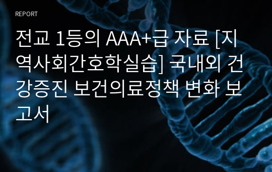 전교 1등의 AAA+급 자료 [지역사회간호학실습] 국내외 건강증진 보건의료정책 변화 보고서