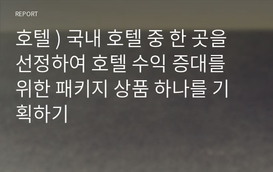 호텔 ) 국내 호텔 중 한 곳을 선정하여 호텔 수익 증대를 위한 패키지 상품 하나를 기획하기