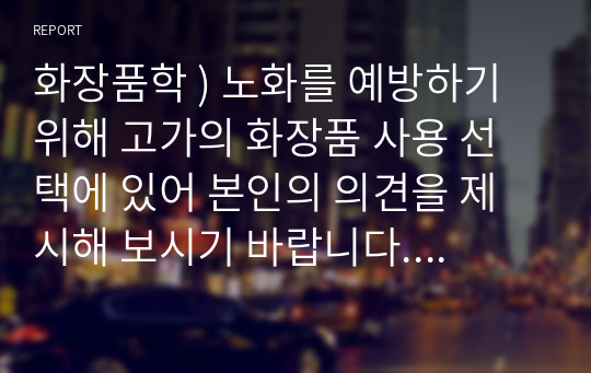 화장품학 ) 노화를 예방하기 위해 고가의 화장품 사용 선택에 있어 본인의 의견을 제시해 보시기 바랍니다. 외5개