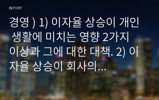 경영 ) 1) 이자율 상승이 개인 생활에 미치는 영향 2가지 이상과 그에 대한 대책. 2) 이자율 상승이 회사의 손익에 미치는 영향 2가지 이상과 그에 대한 대책.