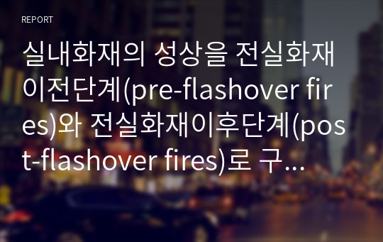 실내화재의 성상을 전실화재이전단계(pre-flashover fires)와 전실화재이후단계(post-flashover fires)로 구분하여 설명