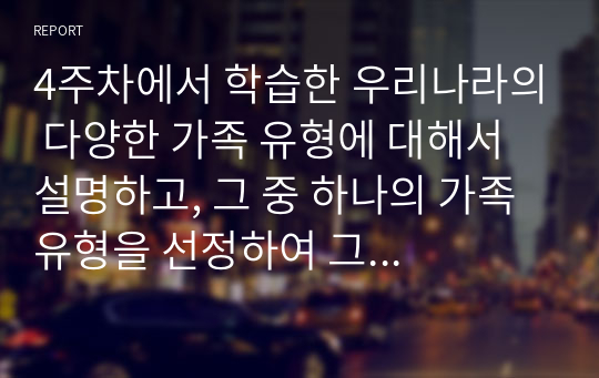 4주차에서 학습한 우리나라의 다양한 가족 유형에 대해서 설명하고, 그 중 하나의 가족 유형을 선정하여 그 가족이 경험하고