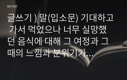 글쓰기 ) 말(입소문) 기대하고 가서 먹었으나 너무 실망했던 음식에 대해 그 여정과 그때의 느낌과 분위기가 잘 드러나게 글을 써보세요.