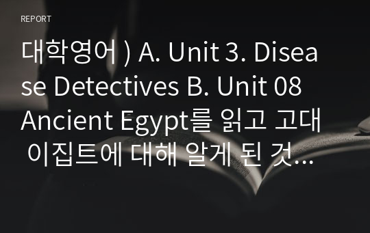 대학영어 ) A. Unit 3. Disease Detectives B. Unit 08 Ancient Egypt를 읽고 고대 이집트에 대해 알게 된 것에 대해 기술한다.  C. 뉴스 어휘를 활용하여 다음과 같이 과제를 작성할 것.