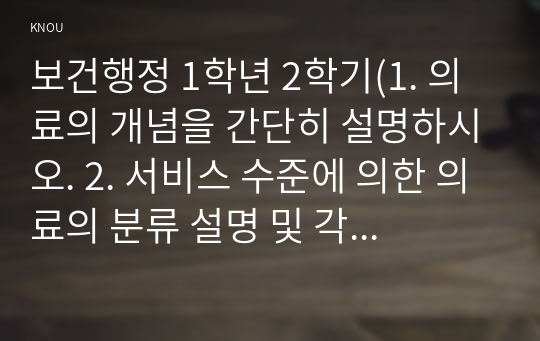 보건행정 1학년 2학기(1. 의료의 개념을 간단히 설명하시오. 2. 서비스 수준에 의한 의료의 분류 설명 및 각각 차지하는 비중(기관수)을 알아보시오)