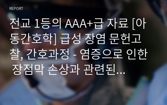 전교 1등의 AAA+급 자료 [아동간호학] 급성 장염 문헌고찰, 간호과정 - 염증으로 인한 장점막 손상과 관련된 급성통증, 질병으로 인한 식욕부진과 관련된 영양부족 위험성, 질병으로 인한 지속적인 설사와 관련된 체액 부족 위험성