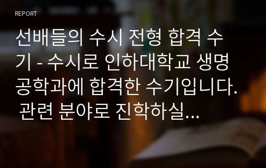 선배들의 수시 전형 합격 수기 - 수시로 인하대학교 생명공학과에 합격한 수기입니다. 관련 분야로 진학하실 분들은 필독하십시오.