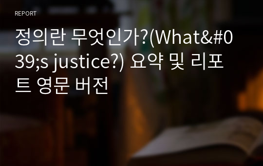 정의란 무엇인가?(What&#039;s justice?) 요약 및 리포트 영문 버전