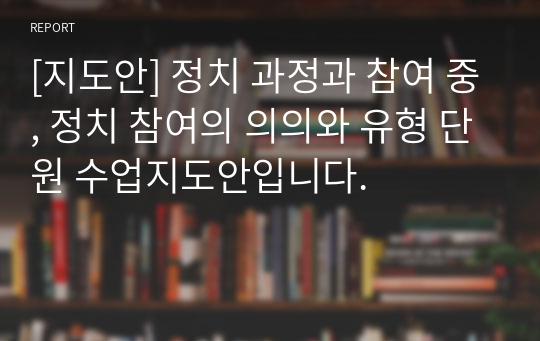 [지도안] 정치 과정과 참여 중, 정치 참여의 의의와 유형 단원 수업지도안입니다.