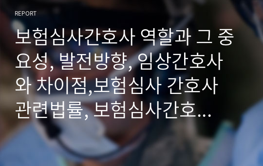 보험심사간호사 역할과 그 중요성, 발전방향, 임상간호사와 차이점,보험심사 간호사 관련법률, 보험심사간호사 확대영역 레포트