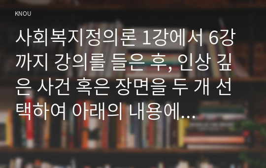 사회복지정의론 1강에서 6강까지 강의를 들은 후, 인상 깊은 사건 혹은 장면을 두 개 선택하여 아래의 내용에 답하시오.