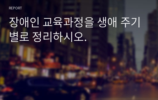 장애인 교육과정을 생애 주기별로 정리하시오.