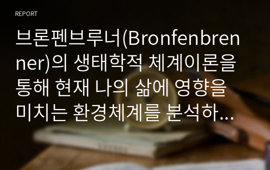 브론펜브루너(Bronfenbrenner)의 생태학적 체계이론을 통해 현재 나의 삶에 영향을 미치는 환경체계를 분석하고 본 이론에 대한 평가를 기술하세요