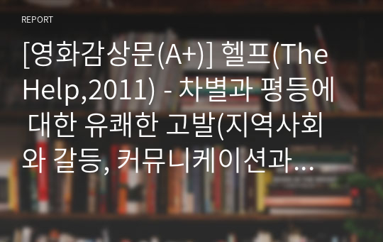 [영화감상문(A+)] 헬프(The Help,2011) - 차별과 평등에 대한 유쾌한 고발(지역사회와 갈등, 커뮤니케이션과 인간, 소수자와 차별, 편견, 소통의 부재)