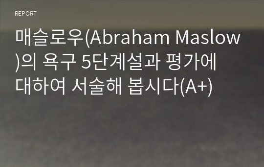 매슬로우(Abraham Maslow)의 욕구 5단계설과 평가에 대하여 서술해 봅시다(A+)