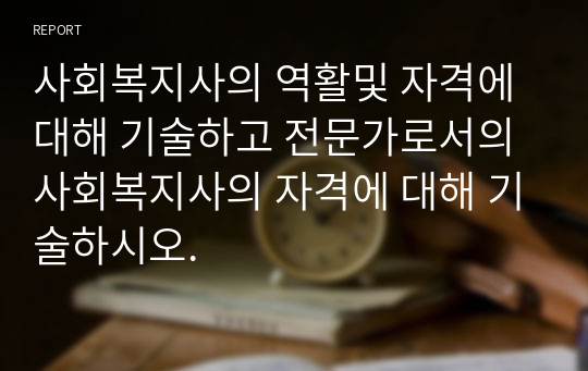 사회복지사의 역활및 자격에 대해 기술하고 전문가로서의 사회복지사의 자격에 대해 기술하시오.