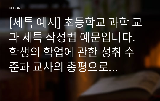 [세특 예시] 초등학교 과학 교과 세특 작성법 예문입니다. 학생의 학업에 관한 성취 수준과 교사의 총평으로 이루어져 있습니다. 세특 작성에 어려움을 겪는 분들이 보시면 큰 도움이 될 것입니다.