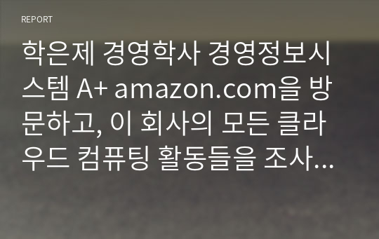 학은제 경영학사 경영정보시스템 A+ amazon.com을 방문하고, 이 회사의 모든 클라우드 컴퓨팅 활동들을 조사한 뒤 요약하시오.