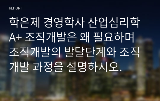 학은제 경영학사 산업심리학 A+ 조직개발은 왜 필요하며 조직개발의 발달단계와 조직개발 과정을 설명하시오.