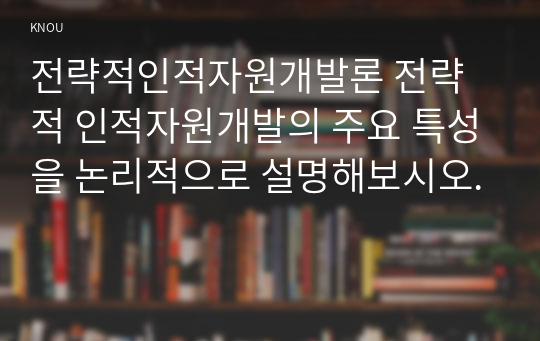 전략적인적자원개발론 전략적 인적자원개발의 주요 특성을 논리적으로 설명해보시오.