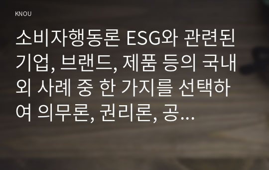 소비자행동론 ESG와 관련된 기업, 브랜드, 제품 등의 국내외 사례 중 한 가지를 선택하여 의무론, 권리론, 공리론, 정의론, 상대주의 관점을 모두 적용하여 해당 사례를 다각적으로 분석하여 논의하고 마케팅 시사점을 도출하시오