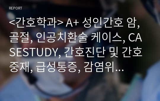 &lt;간호학과&gt; A+ 성인간호 암, 골절, 인공치환술 케이스, CASESTUDY, 간호진단 및 간호중재, 급성통증, 감염위험성, 지식부족, 불안, 기능장애위험성