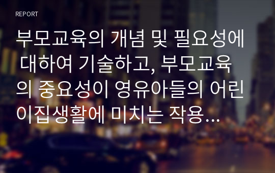 부모교육의 개념 및 필요성에 대하여 기술하고, 부모교육의 중요성이 영유아들의 어린이집생활에 미치는 작용과 영향을