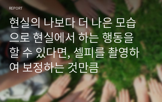 현실의 나보다 더 나은 모습으로 현실에서 하는 행동을 할 수 있다면, 셀피를 촬영하여 보정하는 것만큼