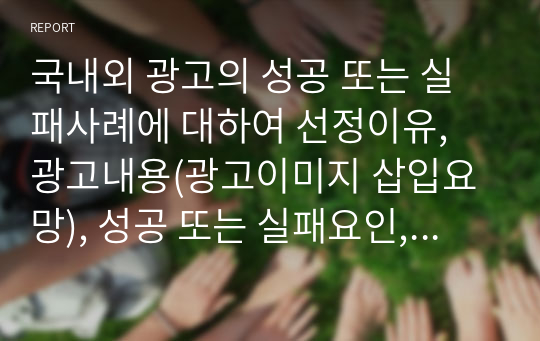 국내외 광고의 성공 또는 실패사례에 대하여 선정이유, 광고내용(광고이미지 삽입요망), 성공 또는 실패요인, 사례에 관한