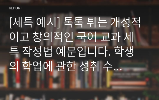 [세특 예시] 톡톡 튀는 개성적이고 창의적인 국어 교과 세특 작성법 예문입니다. 학생의 학업에 관한 성취 수준과 교사의 총평으로 이루어져 있습니다. 세특 작성에 어려움을 겪는 분들이 보시면 큰 도움이 될 것입니다.