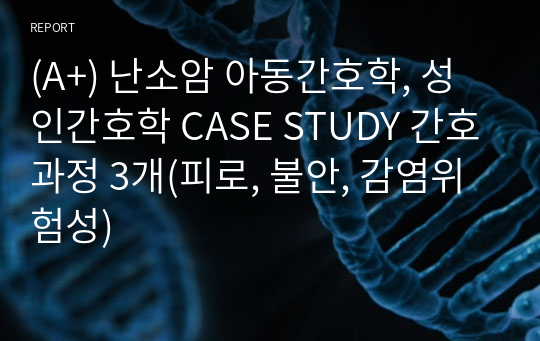 (A+) 난소암 아동간호학, 성인간호학 CASE STUDY 간호과정 3개(피로, 불안, 감염위험성)