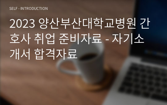 2023 양산부산대학교병원 간호사 취업 준비자료 - 자기소개서 합격자료