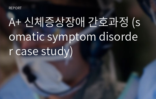 A+ 신체증상장애 간호과정 (somatic symptom disorder case study)