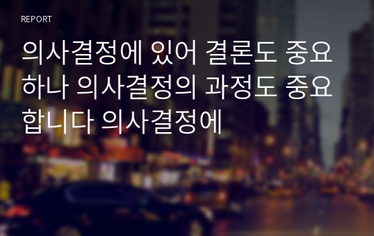 의사결정에 있어 결론도 중요하나 의사결정의 과정도 중요합니다 의사결정에