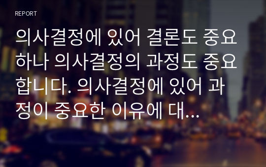 의사결정에 있어 결론도 중요하나 의사결정의 과정도 중요합니다. 의사결정에 있어 과정이 중요한 이유에 대해 서술해보세요