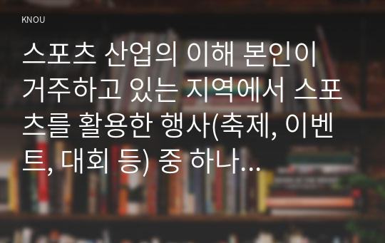 스포츠 산업의 이해 본인이 거주하고 있는 지역에서 스포츠를 활용한 행사(축제, 이벤트, 대회 등) 중 하나 선정하여 그 특성(개요, 참가대상, 특징, 홍보전략, 문제점 등)을 요약하고 선정한 행사의 장기적인 발전을 위해 필요한 전략에 대해 자신만의 생각이나 의견을 논하세요