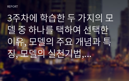 3주차에 학습한 두 가지의 모델 중 하나를 택하여 선택한 이유, 모델의 주요 개념과 특징, 모델의 실천기법, 모델에 대한 본인의 생각 등을 서술하시오.