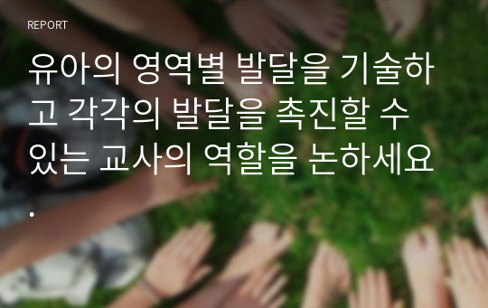 유아의 영역별 발달을 기술하고 각각의 발달을 촉진할 수 있는 교사의 역할을 논하세요.