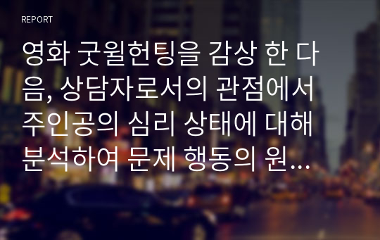 영화 굿윌헌팅을 감상 한 다음, 상담자로서의 관점에서 주인공의 심리 상태에 대해 분석하여 문제 행동의 원인을 찾고 그 해결방안에 대해 제시하세요.