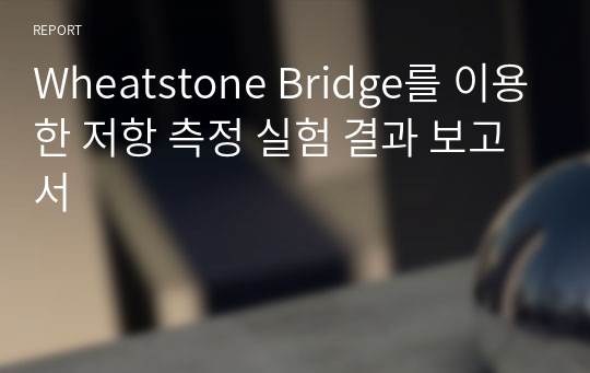 Wheatstone Bridge를 이용한 저항 측정 실험 결과 보고서