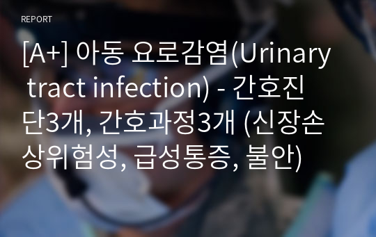 [A+] 아동 요로감염(Urinary tract infection) - 간호진단3개, 간호과정3개 (신장손상위험성, 급성통증, 불안)