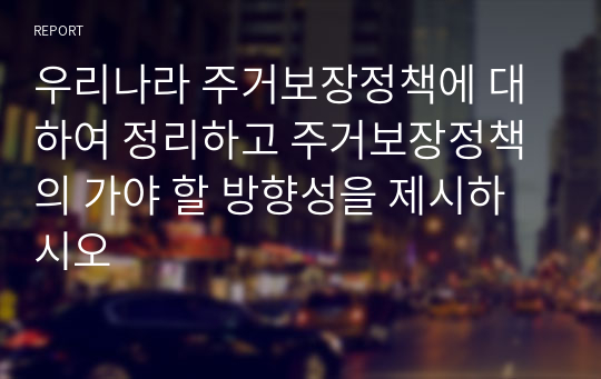 우리나라 주거보장정책에 대하여 정리하고 주거보장정책의 가야 할 방향성을 제시하시오